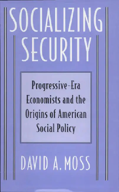 Socializing Security: Progressive-Era Economists and the Origins of American Social Policy by David A. Moss