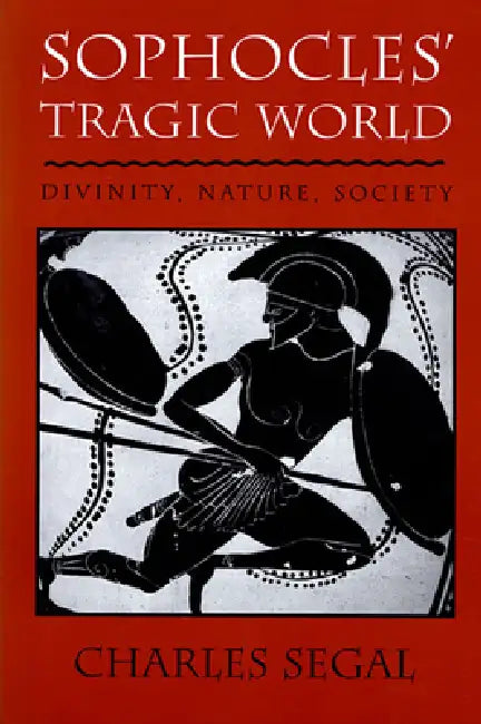 Sophoclesu Tragic World: Divinity, Nature, Society by Charles Segal
