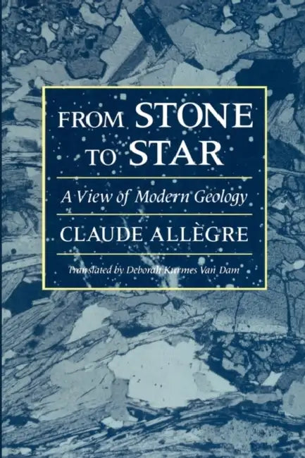 From Stone to Star: A View of Modern Geology by Claude Allègre, Deborah Kurmes Van Dam