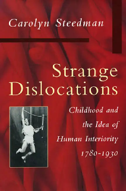 Strange Dislocations: Childhood and the Idea of Human Interiority by Carolyn Steedman