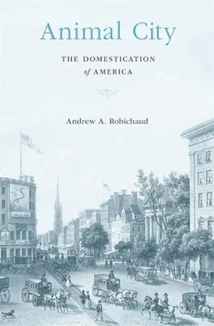 Animal City: The Domestication of Urban America by Andrew Robichaud