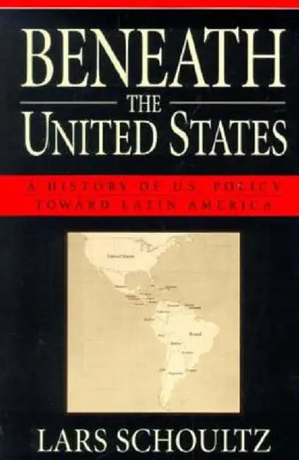 Beneath the United States: A History of U.S. Policy Toward Latin America by Lars Schoultz