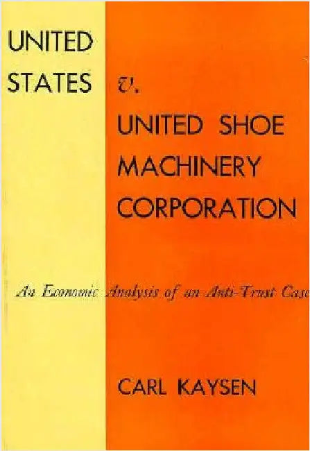 United States V. United Shoe Machinery Corporation: An Economic Analysis of an Anti-Trust Case by Carl Kaysen