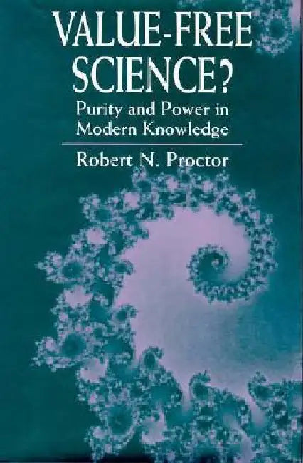 Value-Free Science?: Purity and Power in Modern Knowledge by Robert N. Proctor