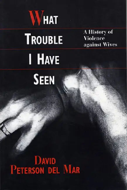 What Trouble I Have Seen: A History of Violence against Wives by David Peterson del Mar
