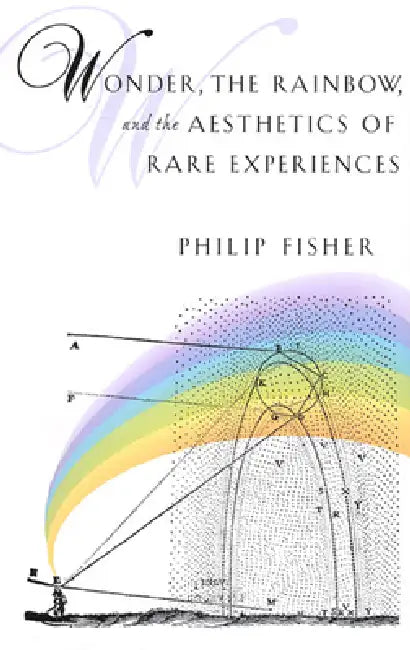 Wonder, the Rainbow, and the Aesthetics of Rare Experiences by Philip Fisher