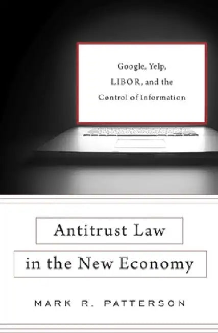 Antitrust Law in the New Economy: Google, Yelp, Libor, and the Control of Information by Patterson, Mark R.