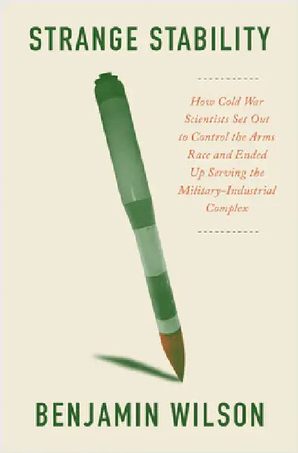 Strange Stability: How Cold War Scientists Set Out to Control the Arms Race and Ended Up Serving the Military-Industrial Complex by Benjamin Wilson