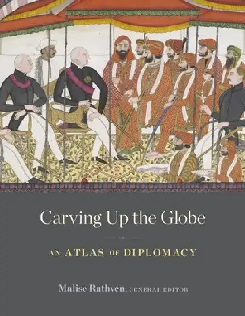 Carving Up the Globe: An Atlas of Diplomacy by Malise Ruthven