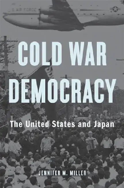 Cold War Democracy: The United States and Japan 1945 - 1963 by Jennifer M. Miller