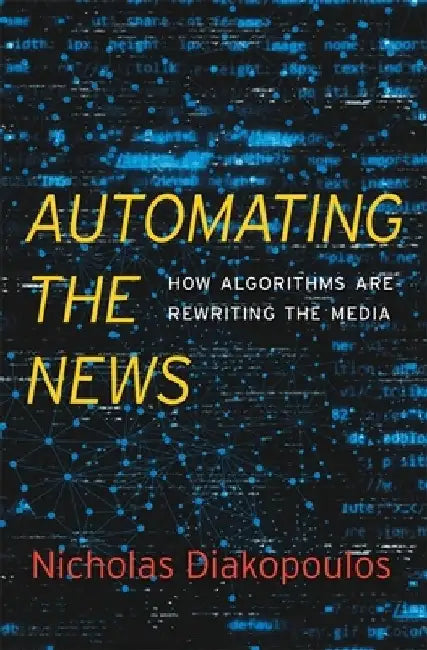 Automating the News: How Algorithms Are Rewriting the Media by Nicholas Diakopoulos