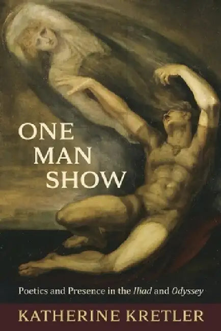 One Man Show: Poetics and Presence in the Iliad and Odyssey by Katherine Kretler