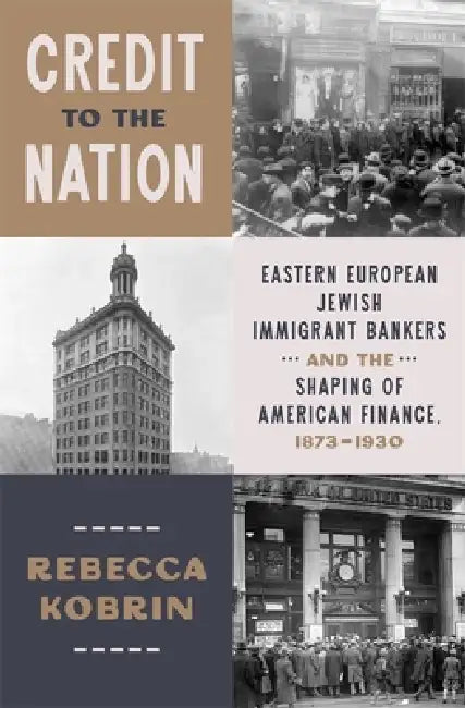 Credit to the Nation: Eastern European Jewish Immigrant Bankers and the Shaping of American Finance, 1873-1930 by Rebecca Kobrin