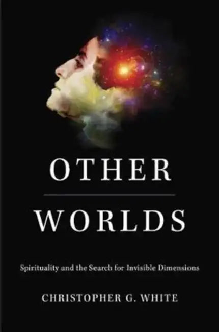 Other Worlds: Spirituality and the Search for Invisible Dimensions by Christopher G. White