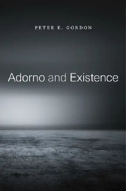 Adorno and Existence by Peter E. Gordon