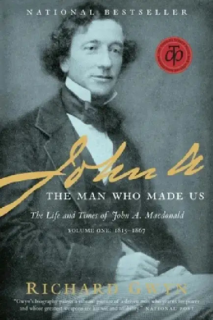 John A.: The Man Who Made Us: The Life and Times of John A. MacDonald, Volume One: 1815-1867 by Richard J. Gwyn