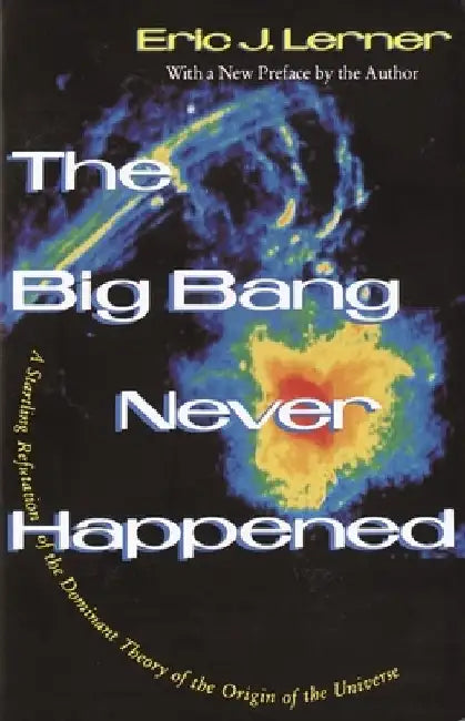 The Big Bang Never Happened: A Startling Refutation of the Dominant Theory of the Origin of the Universe by Eric Lerner