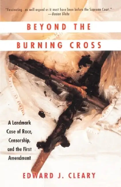 Beyond the Burning Cross: A Landmark Case of Race, Censorship, and the First Amendment by Edward J. Cleary