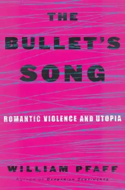 The Bullet's Song: Romantic Violence and Utopia by William Pfaff