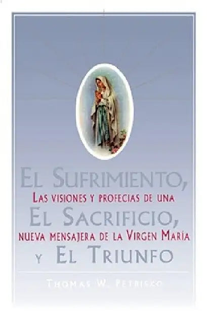 El Sufrimiento, El Sacrificio, Y El Triunfo (Sorrow, the Sacrifice, and the Triu: Las Visiones Y Profecias de Una Nueva Mensajera de la Virgen Maria ( by Petrisko, Thomas