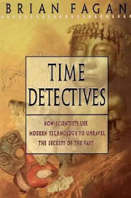 Time Detectives: How Archaeologist Use Technology to Recapture the Past by Brian Fagan