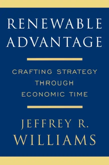 Renewable Advantage: Crafting Strategy Through Economic Time by Jeffrey R. Williams