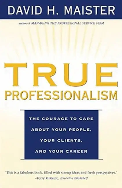 True Professionalism: The Courage to Care about Your People, Your Clients, and Your Career by David H. Maister