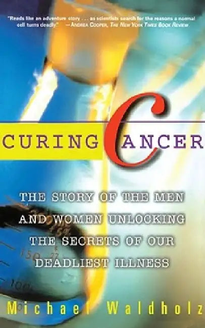 Curing Cancer: The Story of the Men and Women Unlocking the Secrets of Our Deadliest Illness by Michael Waldholz