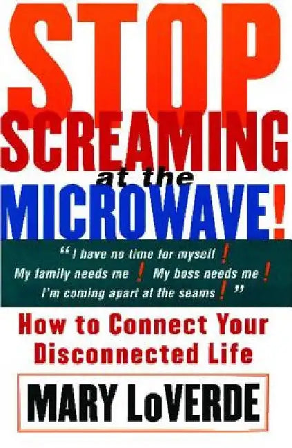 Stop Screaming at the Microwave: How to Connect Your Disconnected Life by Mary Loverde