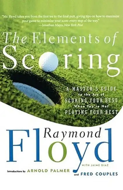 The Elements of Scoring: A Master's Guide to the Art of Scoring Your Best When You're Not Playing Your Best by Raymond Floyd