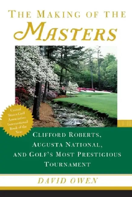 The Making of the Masters: Clifford Roberts, Augusta National, and Golf's Most Prestigious Tournament by David Owen