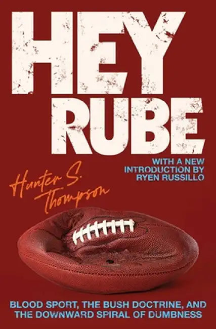 Hey Rube: Blood Sport, the Bush Doctrine, and the Downward Spiral of Dumbness by Hunter S. Thompson