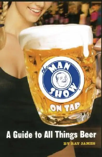 The Man Show on Tap: A Guide to All Things Beer by Ray James