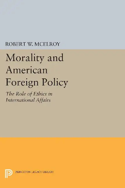Morality And American Foreign Policy: The Role of Ethics in International Affairs by Robert W. McElroy