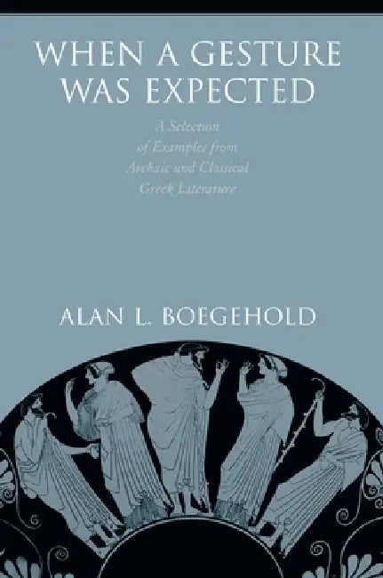 When a Gesture Was Expected: A Selection of Examples from Archaic and Classical Greek Literature by Alan L. Boegehold