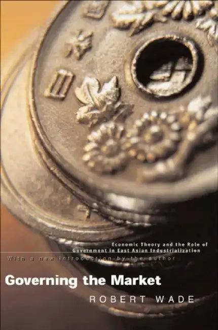 Governing The Market: Economic Theory and the Role of Government in East Asian Industrialization by Robert Wade
