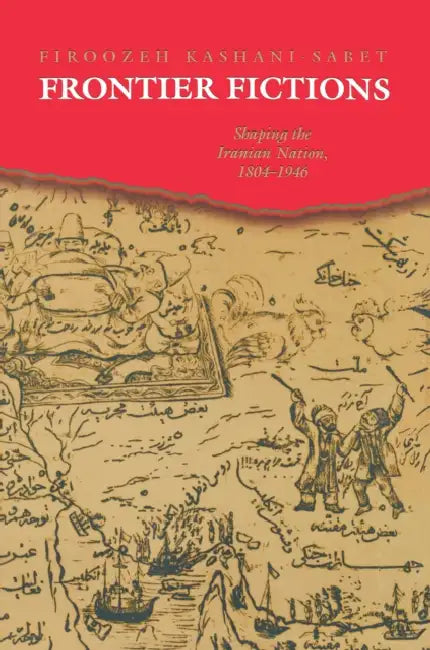 Frontier Fictions: Shaping the Iranian Nation, 1804-1946 by Firoozeh Kashani-Sabet