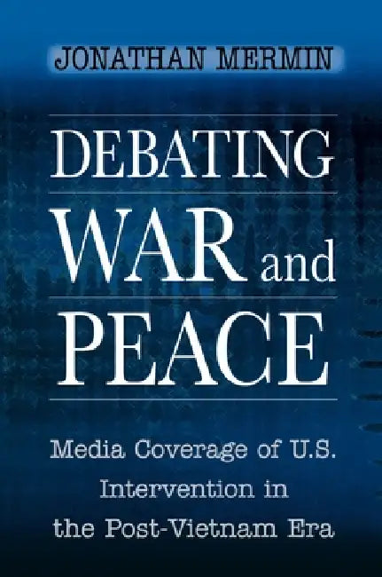 Debating War and Peace: Media Coverage of U.S. Intervention in the Post-Vietnam Era by Jonathan Mermin