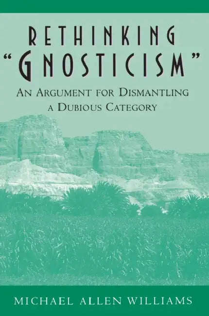 Rethinking Gnosticism: An Argument for Dismantling a Dubious Category by Michael Allen Williams