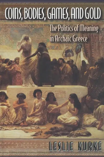 Coins, Bodies, Games, and Gold: The Politics of Meaning in Archaic Greece by Leslie Kurke