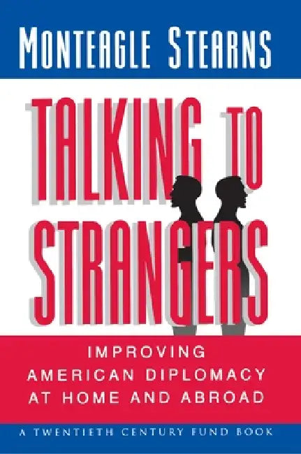 Talking to Strangers: Improving American Diplomacy at Home and Abroad by Monteagle Stearns