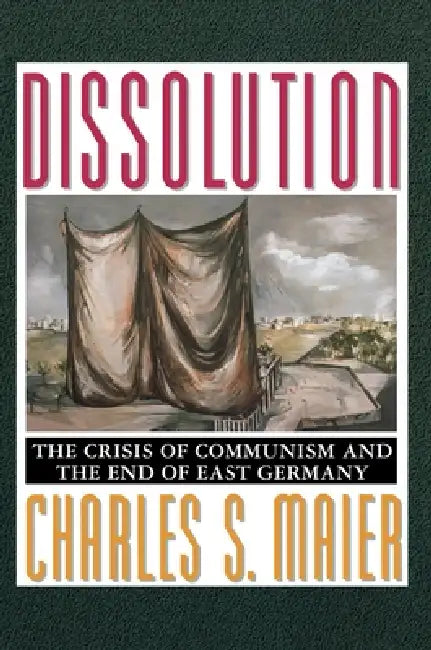 Dissolution: The Crisis of Communism and the End of East Germany by Charles S. Maier