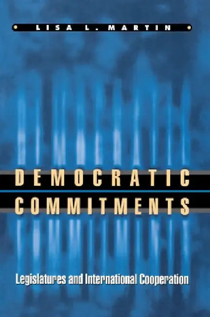 Democratic Commitments: Legislatures and International Cooperation by Lisa L. Martin