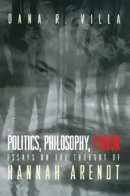 Politics, Philosophy, Terror: Essays on the Thought of Hannah Arendt by Dana Villa