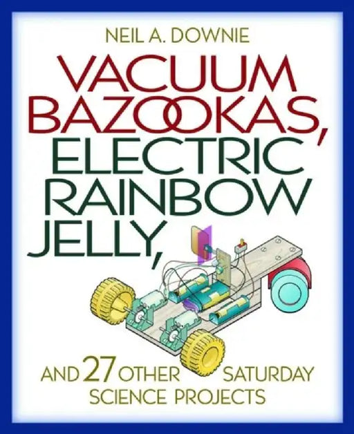 Vacuum Bazookas, Electric Rainbow Jelly And 27 Other Saturday Science Projects by Neil A. Downie