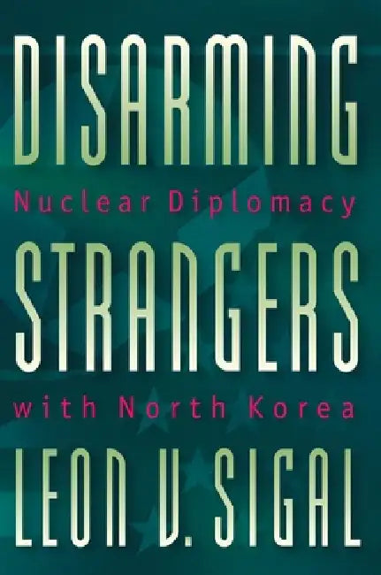 Disarming Strangers: Nuclear Diplomacy with North Korea by Leon V. Sigal