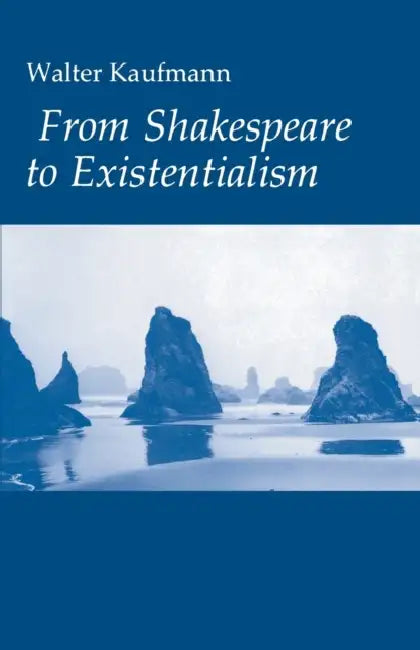 From Shakespeare to Existentialism: Essays on Shakespeare and Goethe; Hegel and Kierkegaard; Nietzsche, Rilke, and Freud; Jaspers, Heidegger, and Toyn by Walter A. Kaufmann