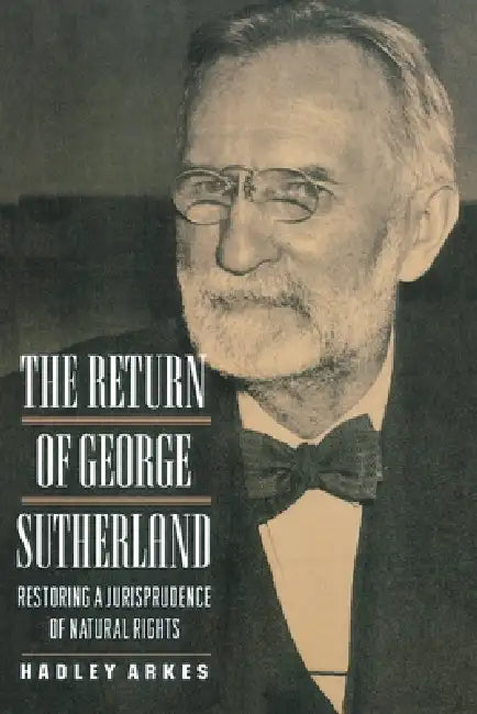 The Return of George Sutherland: Restoring a Jurisprudence of Natural Rights by Hadley Arkes