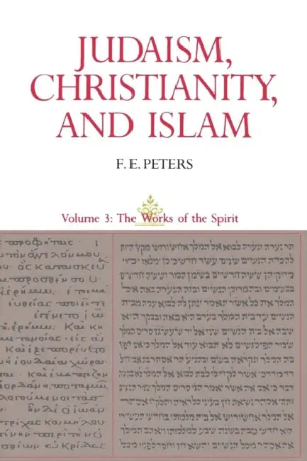 Judaism, Christianity, and Islam: The Classical Texts and Their Interpretation, Volume III: The Works of the Spirit by Francis Edward Peters