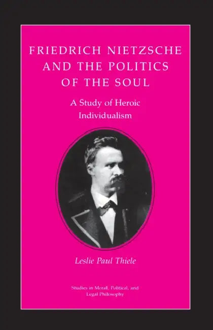 Friedrich Nietzsche and the Politics of the Soul: A Study of Heroic Individualism by Leslie Paul Thiele